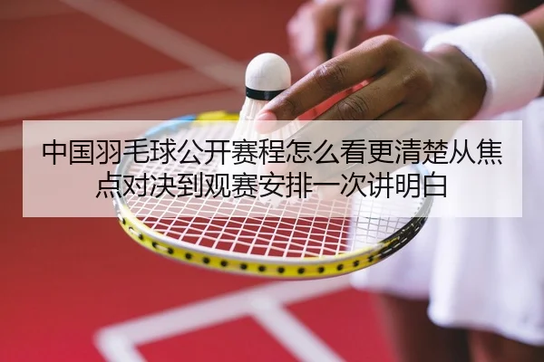 中国羽毛球公开赛程怎么看更清楚从焦点对决到观赛安排一次讲明白